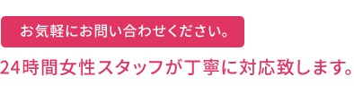 お気軽にお問い合わせください。24時間女性スタッフが丁寧に対応致します。