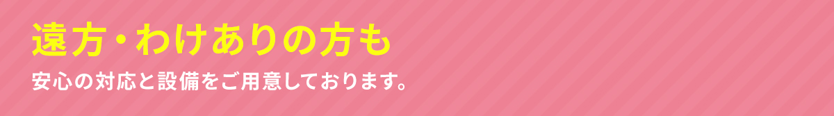 遠方・わけありの方も安心の対応と設備をご用意しております。