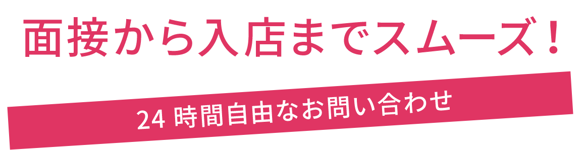 面接から入店までスムーズ! 24時間自由なお問い合わせ